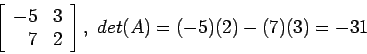 \begin{displaymath}
\left[
\begin{array}{rr}
-5 & 3\\
7 & 2\\
\end{array} \right],&nbsp;det(A)=(-5)(2)-(7)(3)=-31
\end{displaymath}