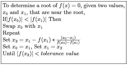 \fbox{\parbox{9cm}{
To determine a root of $f(x)=0$, given two values, $x_0$ an...
...et $x_0=x_1$, Set $x_1=x_2$\\
Until $\vert f(x_2)\vert < tolerance&nbsp;value$\\
}}