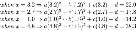 \begin{displaymath}
\begin{array}{r}
when&nbsp;x = 3.2 \Rightarrow a(3.2)^3 + b(3.2...
...htarrow a(4.8)^3 + b(4.8)^2 + c(4.8) + d = 38.3 \\
\end{array}\end{displaymath}
