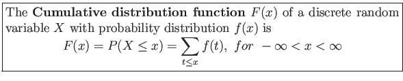 \fbox{\parbox{5in}{
The \textbf{Cumulative distribution function} $F(x)$ of a d...
...=P(X \leq x)= \sum_{t\leq x} f(t),&nbsp;for&nbsp; -\infty < x < \infty
\end{displaymath}}}