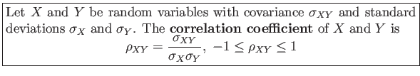 \fbox{\parbox{5in}{
Let $X$ and $Y$ be random variables with covariance $\sigm...
...\sigma_{XY}}{\sigma_{X}\sigma_{Y}},&nbsp;-1 \leq \rho_{XY} \leq 1
\end{displaymath}}}