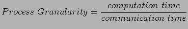 $\displaystyle Process&nbsp;Granularity=\frac{computation&nbsp;time}{communication&nbsp;time}
$