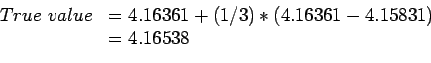 \begin{displaymath}
\begin{array}{ll}
True&nbsp;value& =4.16361+(1/3)*(4.16361 - 4.15831)\\
& =4.16538\\
\end{array}\end{displaymath}