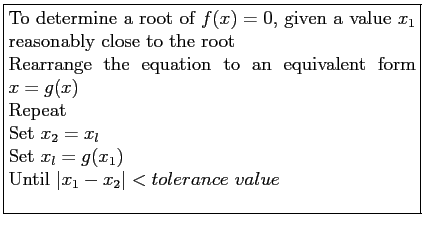 \fbox{\parbox{9cm}{
To determine a root of $f(x) = 0$, given a value $x_1$ reas...
...l$\\
Set $x_l = g(x_1)$\\
Until $\vert x_1 - x_2\vert < tolerance&nbsp;value$\\
}}