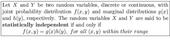 \fbox{\parbox{5in}{
Let $X$ and $Y$ be two random variables, discrete or conti...
...playmath}
f(x,y)=g(x)h(y),&nbsp;for&nbsp;all&nbsp;(x,y)&nbsp;within&nbsp;their&nbsp;range
\end{displaymath}}}